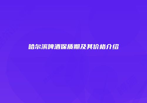哈尔滨啤酒保质期及其价格介绍