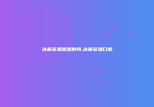 冰葡萄酒是甜的吗,冰葡萄酒口感