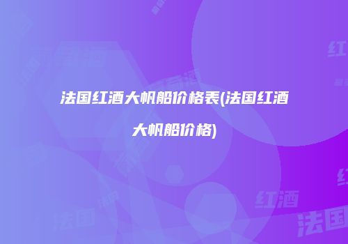 法国红酒大帆船价格表(法国红酒大帆船价格)