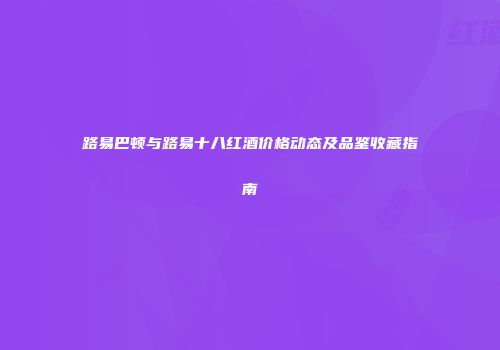 路易巴顿与路易十八红酒价格动态及品鉴收藏指南