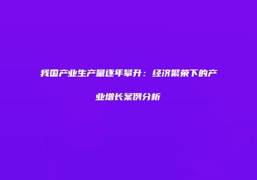 我国产业生产量逐年攀升：经济繁荣下的产业增长案例分析