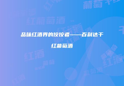 品味红酒界的佼佼者——百利达干红葡萄酒