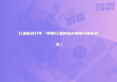 红酒能放几年「醇香红酒的储存期限与保存方法」