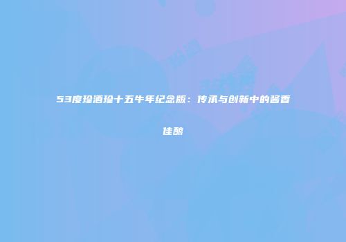 53度珍酒珍十五牛年纪念版：传承与创新中的酱香佳酿