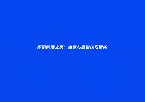 探索啤酒之美：度数与品尝技巧解析