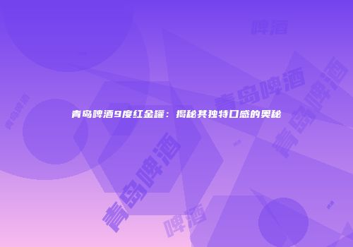 青岛啤酒9度红金罐：揭秘其独特口感的奥秘