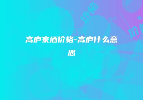 高庐家酒价格-高庐什么意思