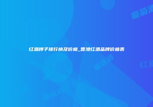 红酒牌子排行榜及价格_香港红酒品牌价格表