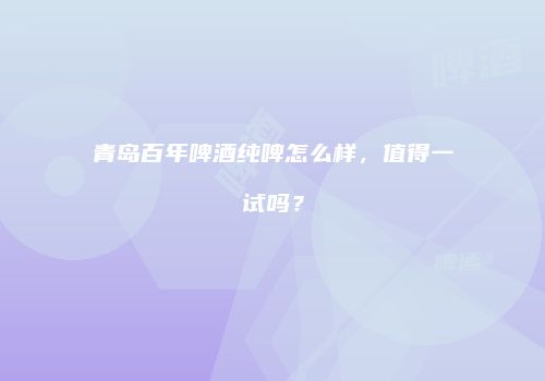 青岛百年啤酒纯啤怎么样，值得一试吗？