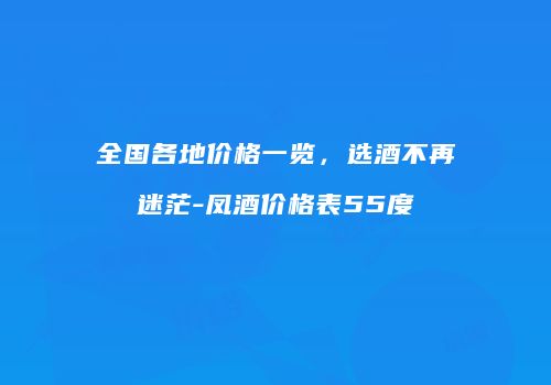 全国各地价格一览，选酒不再迷茫-凤酒价格表55度