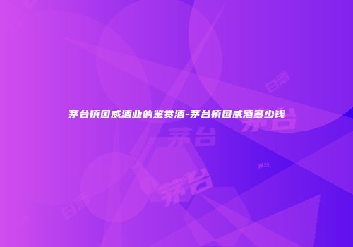 茅台镇国威酒业的鉴赏酒-茅台镇国威酒多少钱
