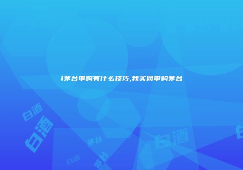 i茅台申购有什么技巧,我买网申购茅台