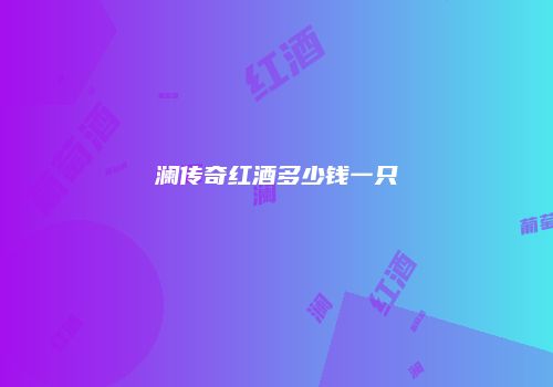 澜传奇红酒多少钱一只