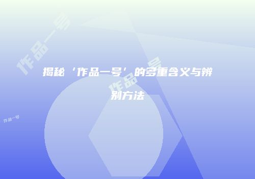 揭秘‘作品一号’的多重含义与辨别方法