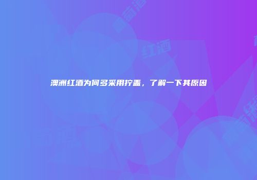 澳洲红酒为何多采用拧盖，了解一下其原因