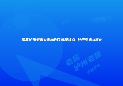 品鉴泸州老窖U窖8的口感和特点_泸州老窖U窖8