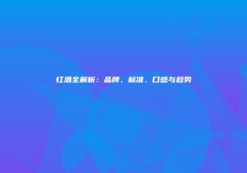 红酒全解析：品牌、标准、口感与趋势