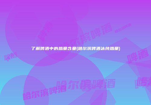 了解啤酒中的热量含量(哈尔滨啤酒冰纯热量)