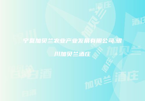 宁夏加贝兰农业产业发展有限公司,银川加贝兰酒庄