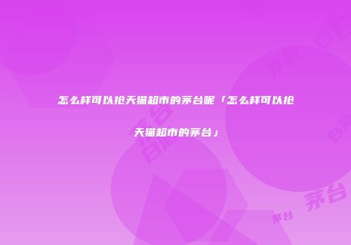 怎么样可以抢天猫超市的茅台呢「怎么样可以抢天猫超市的茅台」