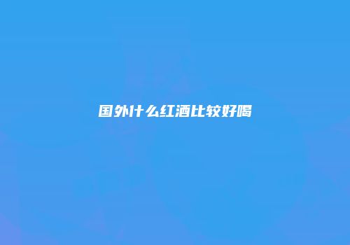 国外什么红酒比较好喝