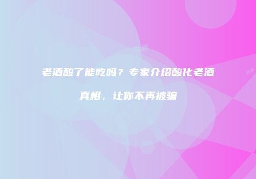 老酒酸了能吃吗？专家介绍酸化老酒真相，让你不再被骗