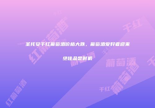 圣托安干红葡萄酒价格大跌，葡萄酒爱好者迎来绝佳品尝时机