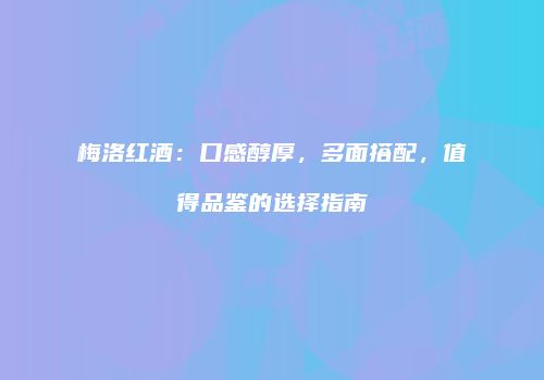梅洛红酒：口感醇厚，多面搭配，值得品鉴的选择指南