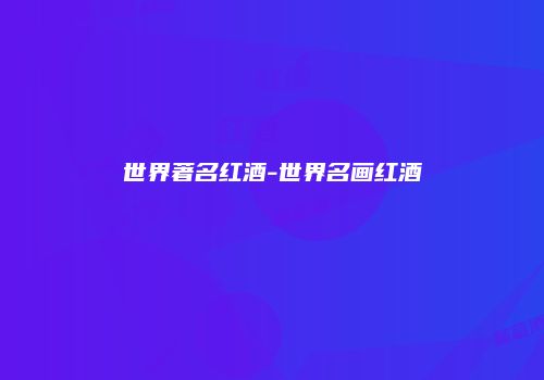 世界著名红酒-世界名画红酒