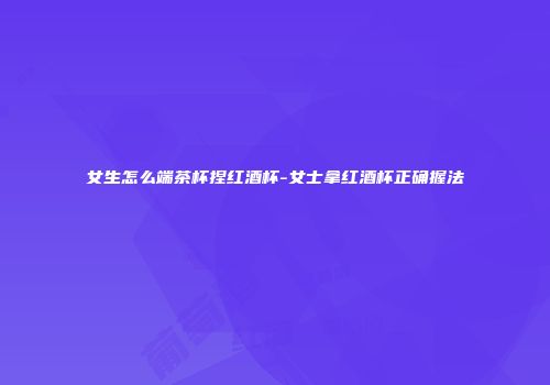 女生怎么端茶杯捏红酒杯-女士拿红酒杯正确握法