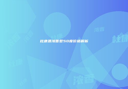 杜康酒浓香型50度价格解析