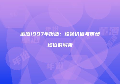 董酒1997年份酒：珍稀价值与市场地位的解析