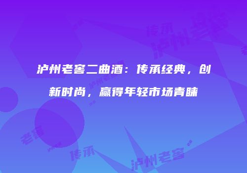 泸州老窖二曲酒：传承经典，创新时尚，赢得年轻市场青睐