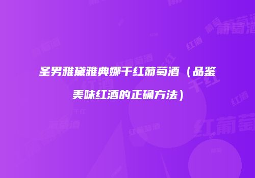 圣男雅黛雅典娜干红葡萄酒（品鉴美味红酒的正确方法）