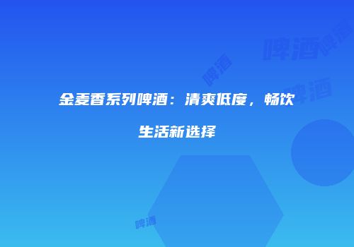 金麦香系列啤酒：清爽低度，畅饮生活新选择