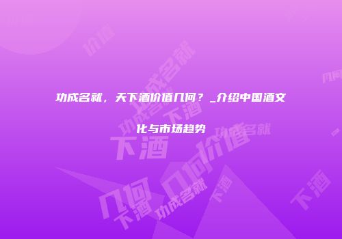 功成名就，天下酒价值几何？_介绍中国酒文化与市场趋势