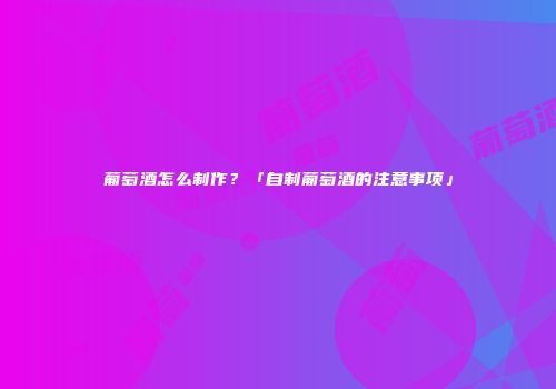 葡萄酒怎么制作？「自制葡萄酒的注意事项」