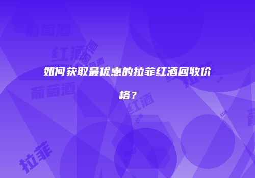 如何获取最优惠的拉菲红酒回收价格？