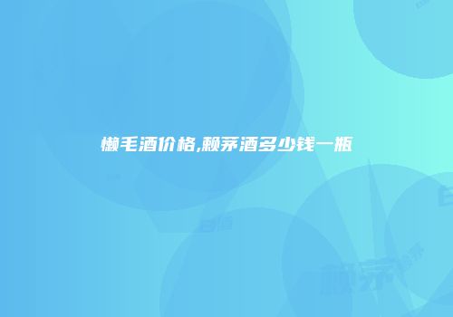 懒毛酒价格,赖茅酒多少钱一瓶
