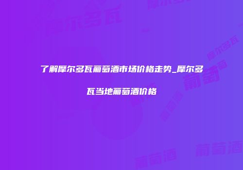 了解摩尔多瓦葡萄酒市场价格走势_摩尔多瓦当地葡萄酒价格