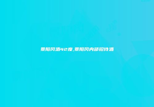 景阳冈酒42度,景阳冈内部招待酒