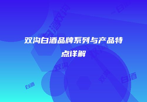 双沟白酒品牌系列与产品特点详解