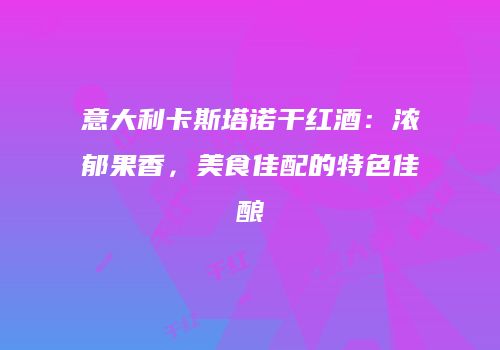 意大利卡斯塔诺干红酒：浓郁果香，美食佳配的特色佳酿