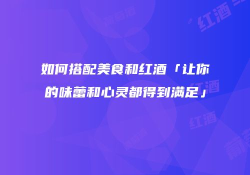如何搭配美食和红酒「让你的味蕾和心灵都得到满足」