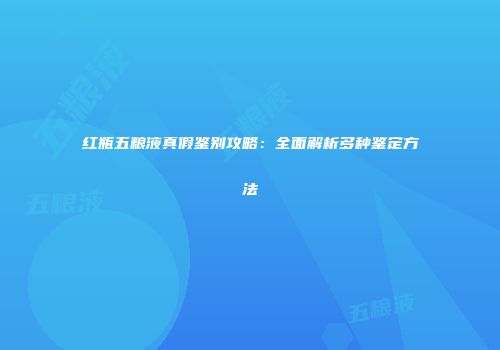 红瓶五粮液真假鉴别攻略：全面解析多种鉴定方法