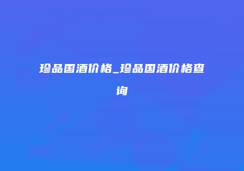 珍品国酒价格_珍品国酒价格查询