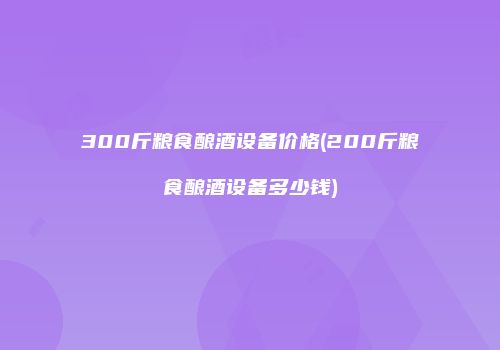 300斤粮食酿酒设备价格(200斤粮食酿酒设备多少钱)