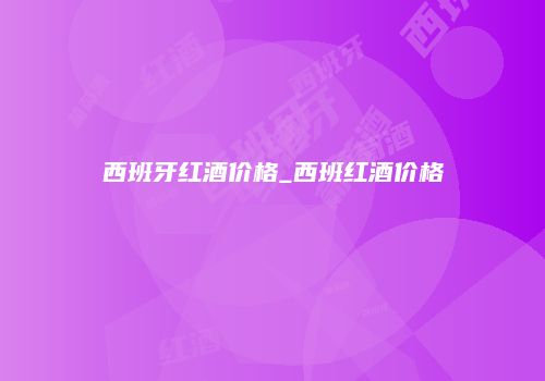 西班牙红酒价格_西班红酒价格