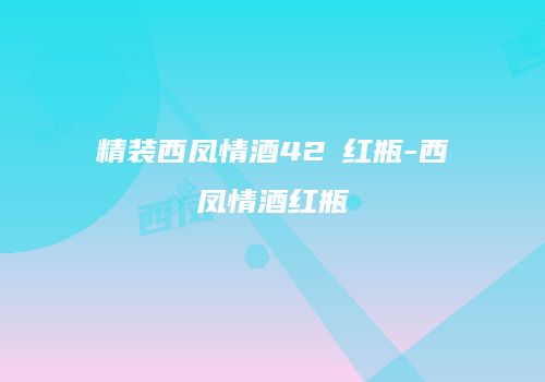精装西凤情酒42℃红瓶-西凤情酒红瓶