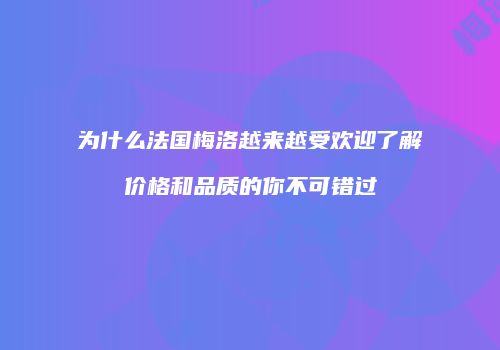 为什么法国梅洛越来越受欢迎了解价格和品质的你不可错过
